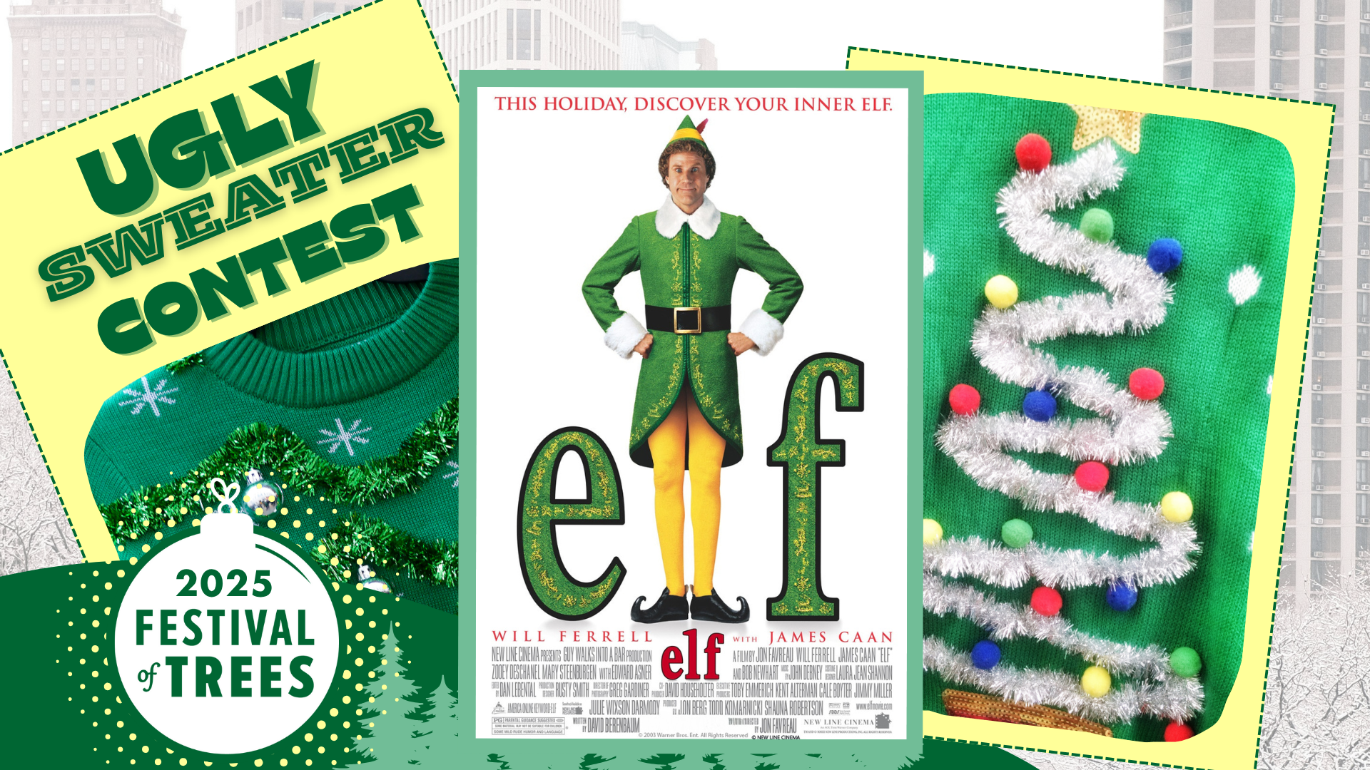 Elf Movie Screening and Ugly Sweater Contest event graphic for Festival of Trees Holiday event.three rectangles with images overlap in the design. rectangle on right has text Ugly Sweater Contest with green sweater with green tinsel, middle rectangle is movie poster for Elf featuring Will Ferrel in Elf costume and small text with movie credits. Left rectangle is of ugly Christmas sweater with tinsel and bobbles.